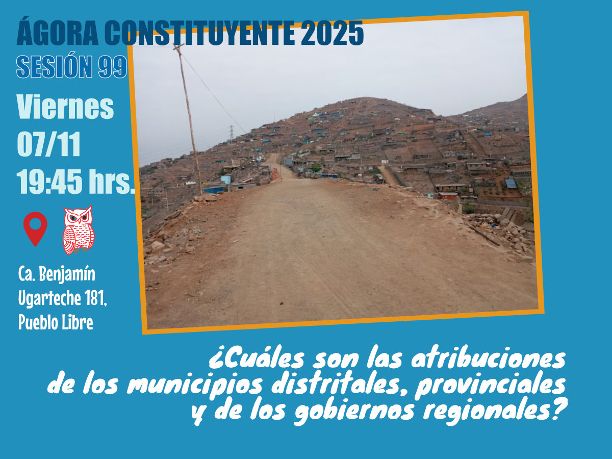 Ágora Constituyente. VIERNES 07 de noviembre 2025. Sesión Nº 99: ¿CUÁLES SON LAS ATRIBUCIONES DE LOS MUNICIPIOS DISTRITALES, PROVINCIALES Y LOS GOBIERNOS REGIONALES?